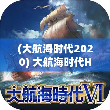 (大航海时代2020) 大航海时代HD回归：探索古老的新大陆，揭秘深海藏宝的经典再现！